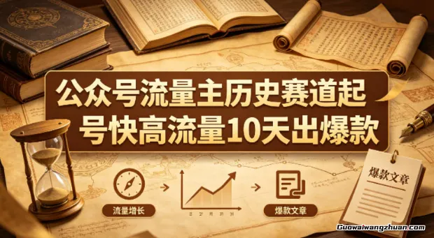 公众号流量主之历史赛道，起号快+高流量，10天就能出爆款！