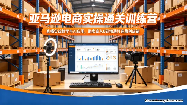 亚马逊实操通关训练营，直播实战教学与AI应用，助卖家从0到精通打造盈利店铺