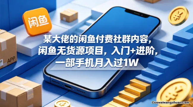 某大佬的闲鱼付费社群内容，闲鱼无货源项目，入门+进阶，一部手机月收过1W