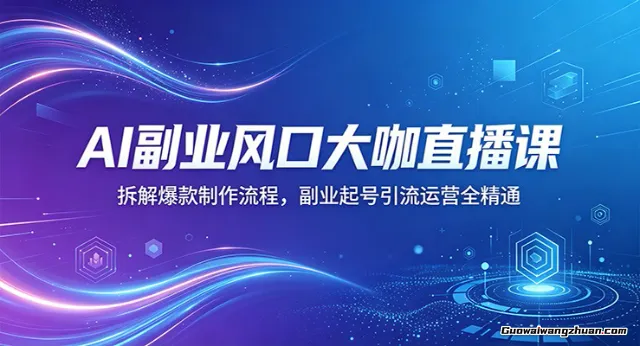 AI副业风口大咖直播课：拆解爆款制作流程，副业起号引流运营全精通