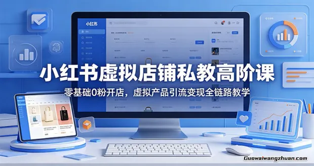 小红书虚拟店铺私教高阶课：零基础0粉开店，虚拟产品引流变现全链路教学