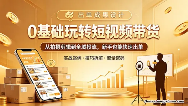 0基础玩转短视频带货：从拍摄剪辑到全域投流，新手也能快速出单