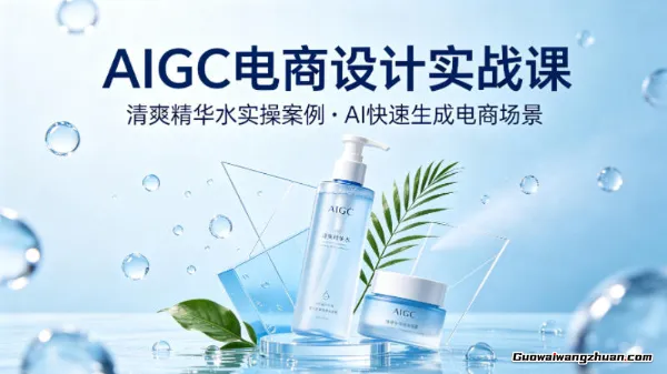AIGC电商设计实战课，以清爽精华水为实操案例，教你用AI快速生成电商场景