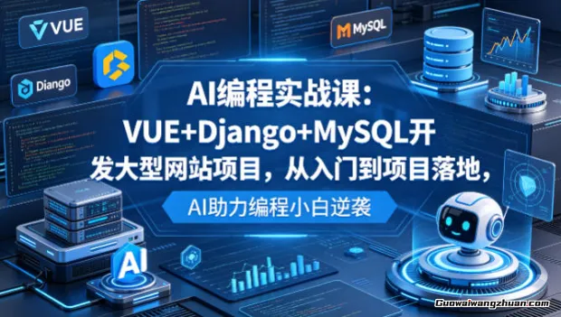 AI编程实战课：VUE+Django+MySQL开发大型网站项目，从入门到项目落地，AI助力编程小白逆袭