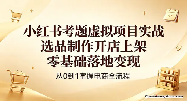 小红书考题虚拟项目实战：选品制作开店上架，零基础落地变现