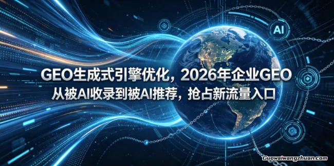 GEO生成式引擎优化，2026年企业GEO从被AI收录到被AI推荐，抢占新流量入口