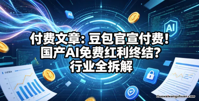 付费文章：豆包官宣付费！国产AI免费红利终结？行业全拆解