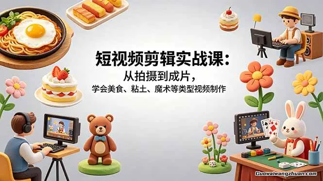 短视频剪辑实战课：从拍摄到成片，学会美食、粘土、魔术等类型视频制作