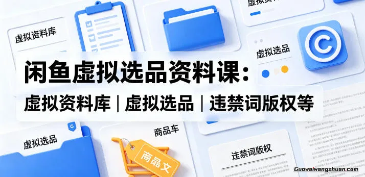 闲鱼虚拟选品资料课：虚拟资料库丨虚拟选品丨违禁词版权等