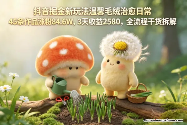 抖音掘金新玩法温馨毛绒治愈日常，45条作品涨粉84.6W，3天收益2580，全流程干货拆解