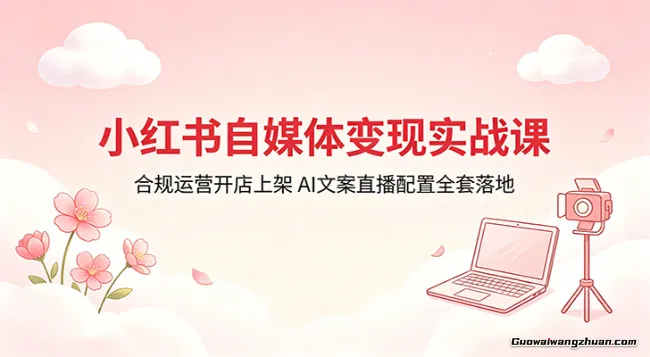 小红书自媒体变现实战课：合规运营开店上架，AI文案直播配置全套落地