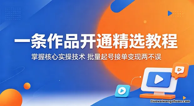 一条作品开通精选教程：掌握核心实操技术，批量起号接单变现两不误