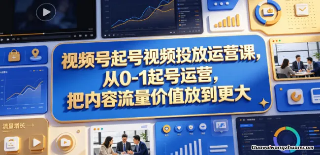 视频号起号视频投放运营课，从0-1起号运营，把内容流量价值放到更大