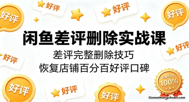 闲鱼差评删除实战课：差评完整删除技巧，恢复店铺完全好评口碑