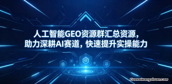 人工智能GEO资源群汇总资源，助力深耕AI赛道，快速提升实操能力