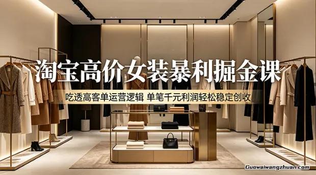 淘宝高价女装暴利掘金课：吃透高客单运营逻辑，单笔千元利润轻松稳定创收
