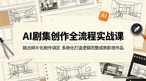 AI剧集创作全流程实战课：跳出碎片化制作误区，系统化打造逻辑完整成熟影视作品