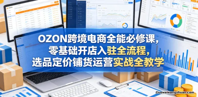 OZON跨境电商全能必修课，零基础开店入驻全流程，选品定价铺货运营实战全教学