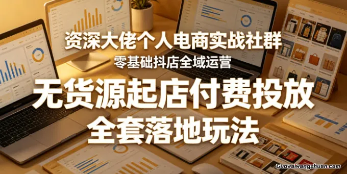 资深大佬个人电商实战社群，零基础抖店全域运营，无货源起店付费投放，全套落地玩法