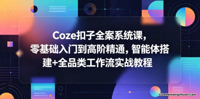 Coze扣子全案系统课，零基础入门到高阶精通，智能体搭建+全品类工作流实战教程
