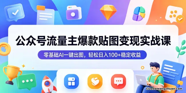 公众号流量主爆款贴图变现实战课，零基础AI一键出图，单日100+的长期收益