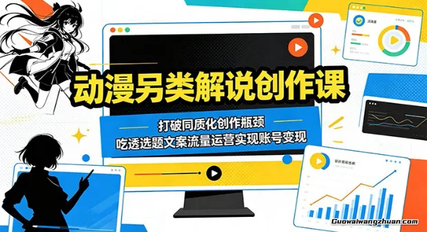 动漫另类解说创作课：打破同质化创作瓶颈，吃透选题文案流量运营实现账号变现