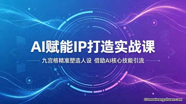 AI赋能IP打造实战课：九宫格精准塑造人设，借助AI核心技能引流
