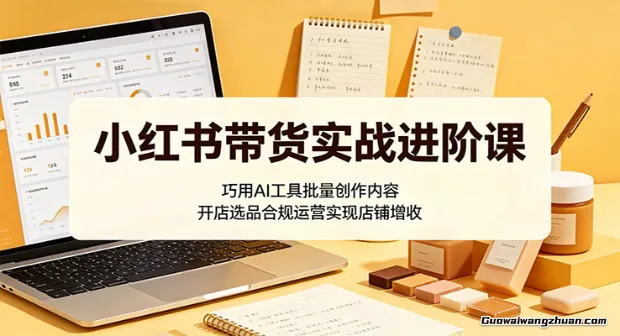 小红书带货实战进阶课：巧用AI工具批量创作内容，开店选品合规运营实现店铺增收