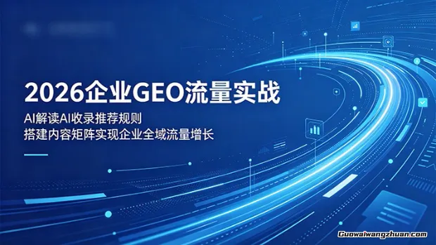 2026企业GEO流量实战：解读AI收录推荐规则，搭建内容矩阵实现企业全域流量增长