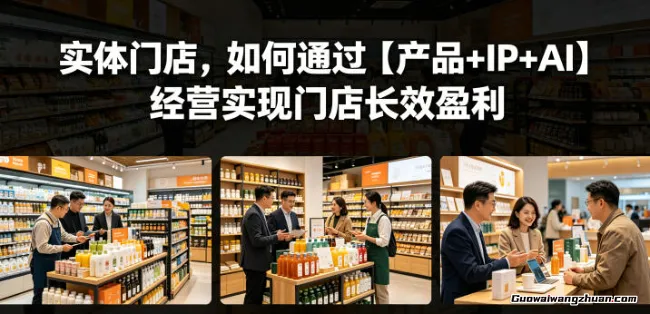 实体门店的生存进化论：融合产品力、IP人格与AI效率，穿越周期的经营心法
