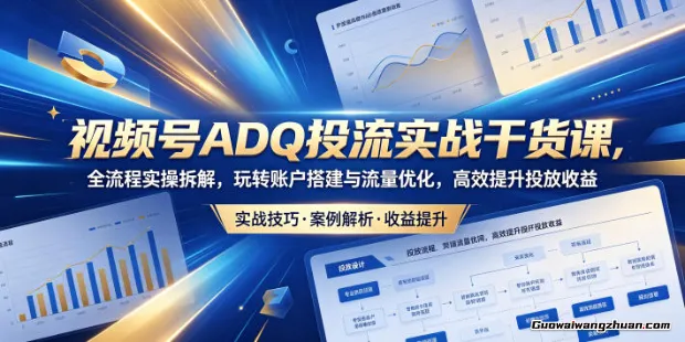 视频号ADQ投放系统课：从账户冷启动到ROI优化，全流程提升获客效率