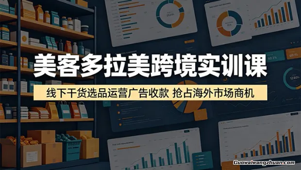 美客多拉美跨境实训课：线下干货选品运营广告收款，抢占海外市场商机